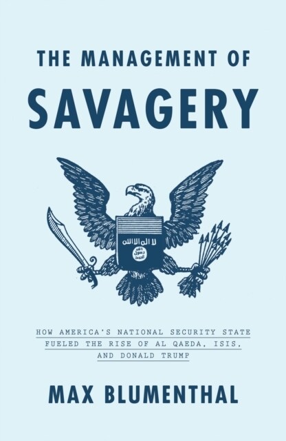 The Management of Savagery : How America’s National Security State Fueled the Rise of Al Qaeda, ISIS, and Donald Trump (Hardcover)