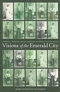 Visions of the Emerald City: Modernity, Tradition, and the Formation of Porfirian Oaxaca, Mexico (Paperback)
