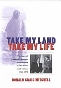 Take My Land, Take My Life: The Story of Congresss Historic Settlement of Alaska Native Land Claims, 1960-1971 (Paperback)