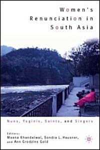 Womens Renunciation in South Asia: Nuns, Yoginis, Saints, and Singers (Hardcover)