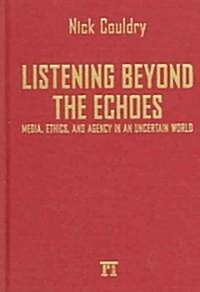 Listening Beyond the Echoes: Media, Ethics, and Agency in an Uncertain World (Hardcover)
