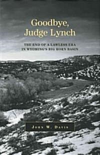 Goodbye, Judge Lynch: The End of the Lawless Era in Wyomings Big Horn Basin (Paperback)