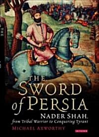 Sword of Persia : Nader Shah, from Tribal Warrior to Conquering Tyrant (Hardcover)