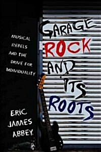 Garage Rock and Its Roots: Musical Rebels and the Drive for Individuality (Paperback)