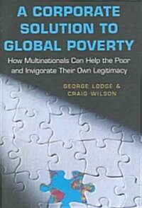 A Corporate Solution to Global Poverty: How Multinationals Can Help the Poor and Invigorate Their Own Legitimacy (Hardcover)