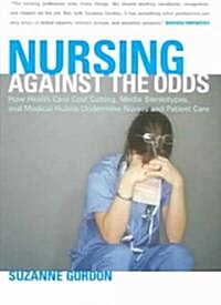 Nursing Against the Odds: How Health Care Cost Cutting, Media Stereotypes, and Medical Hubris Undermine Nurses and Patient Care (Paperback)
