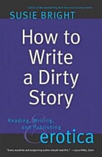 How to Write a Dirty Story: Reading, Writing, and Publishing Erotica (Paperback)