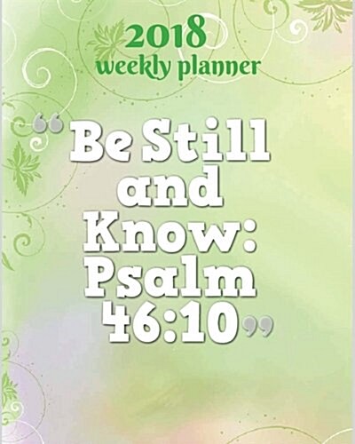 2018 Weekly Planner: Be Still and Know - Psalm 46:10: 2018 Planner Weekly and Monthly: 365 Daily Planner Calendar Schedule Organizer, Journ (Paperback)
