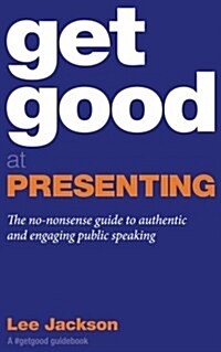 Get Good at Presenting: The No-Nonsense Guide to Authentic and Engaging Public Speaking (Paperback)