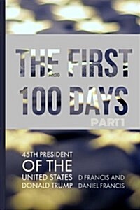 The First 100 Days: 45th President of the United States of America - Donald Trump - Part 1 (Paperback)