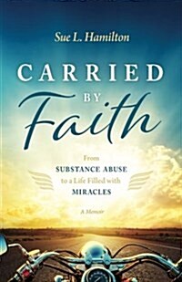Carried by Faith: From Substance Abuse to a Life Filled with Miracles (Paperback)