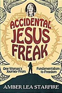 Accidental Jesus Freak: One Womans Journey from Fundamentalism to Freedom (Paperback)