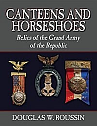 Canteens and Horseshoes: Relics of the Grand Army of the Republic (Paperback)