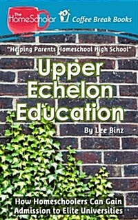 Upper Echelon Education: How Homeschoolers Can Gain Admission to Elite Universities (Paperback)