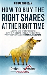 How to Buy the Right Shares at the Right Time: A Simple Step-By-Step Guide to Buying the Best Shares at the Best Time Written Specifically for Retail (Paperback)