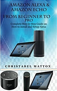 Amazon Alexa & Amazon Echo from Beginner to Pro: Complete Step by Step Guide on How to Install and Setup Alexa (Paperback)