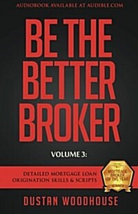Be the Better Broker, Volume 3: Detailed Mortgage Loan Origination Skills & Scripts (Paperback)