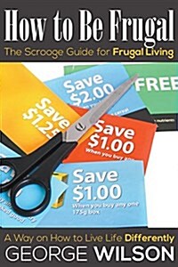 How to Be Frugal: The Scrooge Guide for Frugal Living: A Way on How to Live Life Differently (Paperback)