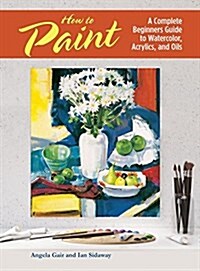 How to Paint: A Complete Beginners Guide to Watercolors, Acrylics, and Oils (Paperback, 2)