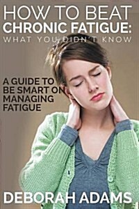 How to Beat Chronic Fatigue: What You Didnt Know: A Guide to Be Smart on Managing Fatigue (Paperback)