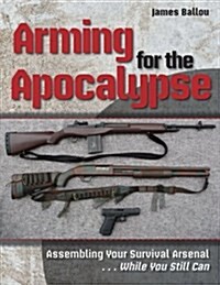 Arming for the Apocalypse: Assembling Your Survival Arsenal ... While You Still Can (Paperback)