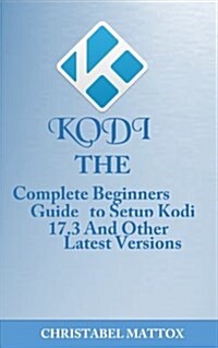 Kodi: The Complete Beginners Guide to Setup Kodi 17.3 and Other Latest Versions (Paperback)