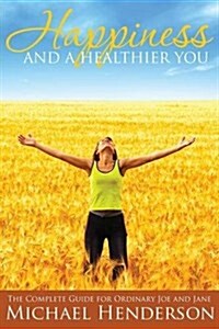 Happiness and a Healthier You: The Complete Guide for Ordinary Joe and Jane (Paperback)