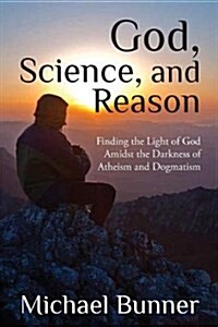 God, Science and Reason: Finding the Light of God Amidst the Darkness of Atheism and Dogmatism (Paperback)