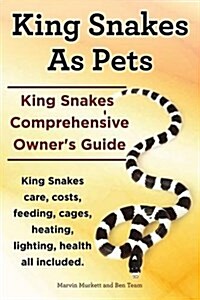 King Snakes as Pets. King Snakes Comprehensive Owners Guide. Kingsnakes Care, Costs, Feeding, Cages, Heating, Lighting, Health All Included. (Paperback)