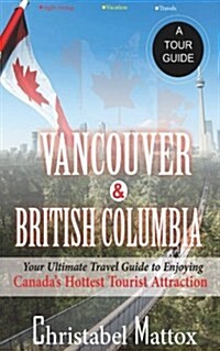 Vancouver and British Columbia: Your Ultimate Guide to Enjoying Canadas Hottest Tourist Destination (Paperback)