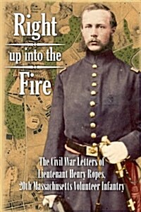 Right Up Into the Fire: The Civil War Letters of Lieutenant Henry Ropes, 20th Massachusetts Volunteer Infantry (Paperback)