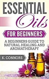 Essential Oils for Beginners: A Beginners Guide to Natural Healing and Aromatherapy (Paperback)