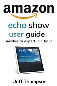 Amazon Echo Show User Guide: Newbie to Expert in 1 Hour (Paperback)