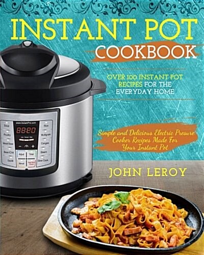 Instant Pot Cookbook: Over 100 Instant Pot Recipes For The Everyday Home - Simple and Delicious Electric Pressure Cooker Recipes Made For Yo (Paperback)