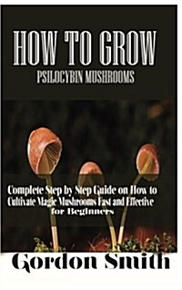 How to Grow Psilocybin Mushrooms: Complete Step by Step Guide on How to Cultivate Magic Mushroom Fast and Effective for Beginner (Paperback)