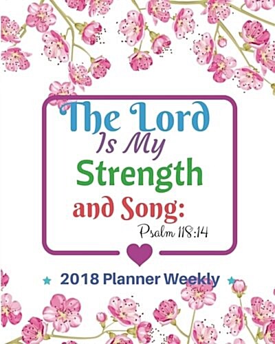 2018 Planner Weekly: The Lord Is My Strength and Song - Psalm 118:14: 2018 Planner Weekly and Monthly: 365 Daily Planner Calendar Schedule (Paperback)