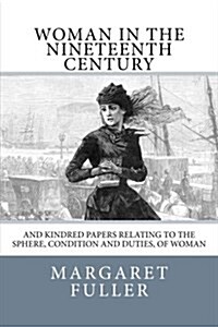 Woman in the Nineteenth Century: And Kindred Papers Relating to the Sphere, Condition and Duties, of Woman (Paperback)