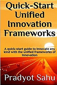 Quick-Start Unified Innovation Frameworks: A Quick-Start Guide to Innovate Any Kind with the Unified Frameworks of Innovation (Paperback)