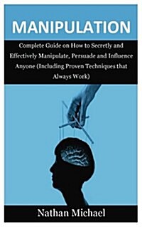 Manipulation: Complete Guide on How to Secretly and Effectively Manipulate, Persuade and Influence Anyone (Including Proven Techniqu (Paperback)