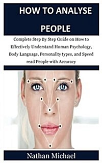 How to Analyze People: Complete Step by Step Guide on How to Effectively Understand Human Psychology, Body Language, Personality Types, and S (Paperback)