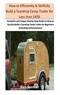 How to Efficiently & Skillfully Build a Teardrop Camp Trailer for Less Than $500: Complete and Unique Step by Step Guide on How to Quickly Build a Tea (Paperback)