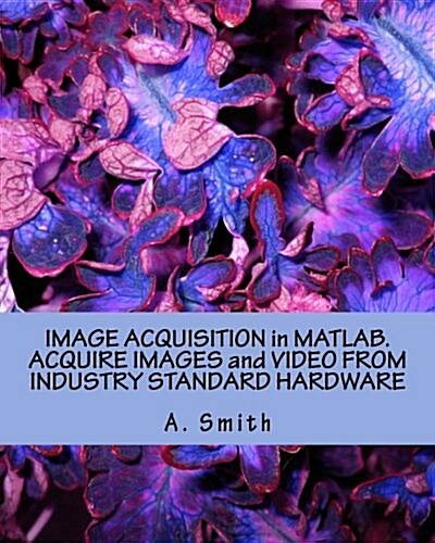 Image Acquisition in MATLAB. Acquire Images and Video from Industry Standard Hardware (Paperback)