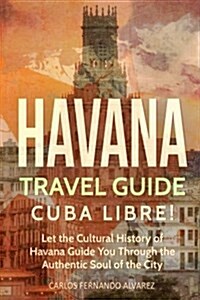 Havana Travel Guide: Cuba Libre! Let the Cultural History of Havana Guide You Through the Authentic Soul of the City (Paperback)
