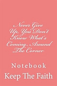 Never Give Up, You Dont Know Whats Coming Around the Corner: Notebook, 150 Lined Pages, 6 X 9, Glossy Softcover (Paperback)