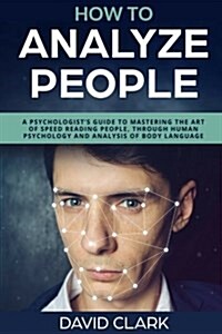 How to Analyze People: A Psychologists Guide to Mastering the Art of Speed Reading People, Through Human Psychology & Analysis of Body Langu (Paperback)