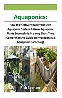 Aquaponics: How to Effectively Build Your Own Aquaponic System & Grow Aquaponic Plants Successfully in a Very Short Time (Comprehe (Paperback)