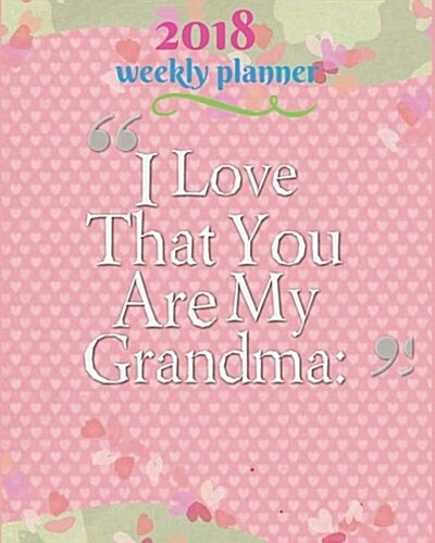 2018 Planner Weekly: I Love That You Are My Grandma: : 2018 Planner Weekly and Monthly: Calendar Schedule Organizer and Journal Notebook wi (Paperback)