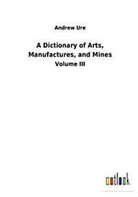 A Dictionary of Arts, Manufactures, and Mines (Paperback)
