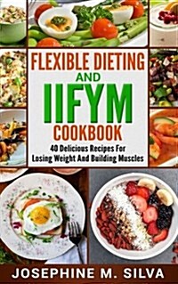 Flexible Dieting and Iifym Cookbook: 40 Delicious Recipes for Losing Weight and Building Muscles (Paperback)