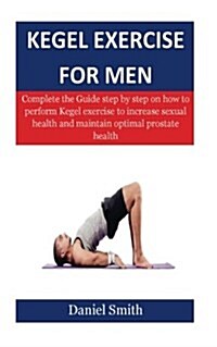 Kegel Exercise for Men: Complete the Guide Step by Step on How to Perform Kegel Exercise to Increase Sexual Health and Maintain Optimal Prosta (Paperback)